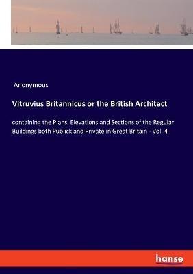 Vitruvius Britannicus or the British Architect: containing the Plans, Elevations and Sections of the Regular Buildings both Publick and Private in Great Britain - Vol. 4 - Anonymous - cover
