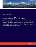 Mathematical and Physical Papers: Elasticity, Heat, Electro-Magnetism; collected from different Scientific Periodicals from May, 1841 to the Present Times; with supplementary articles written for the present Volume and Hitherto unpublished - Vol. 3