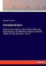 Unexplored Syria: Visits to the Libanus, the Tulul el Safa, the Anti-Libanus, the Northern Libanus and the 'Alah, in Two Volumes - Vol. 1