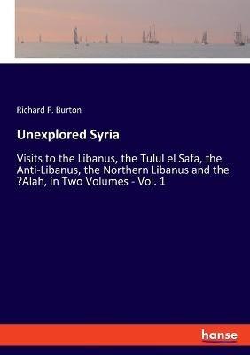 Unexplored Syria: Visits to the Libanus, the Tulul el Safa, the Anti-Libanus, the Northern Libanus and the 'Alah, in Two Volumes - Vol. 1 - Richard F Burton - cover