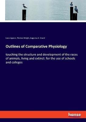 Outlines of Comparative Physiology: touching the structure and development of the races of animals, living and extinct: for the use of schools and colleges - Louis Agassiz,Thomas Wright,Augustus a Gould - cover