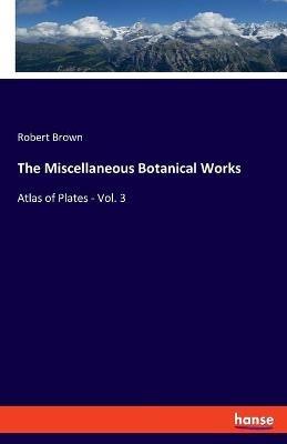 The Miscellaneous Botanical Works: Atlas of Plates - Vol. 3 - Robert Brown - cover