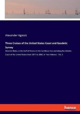Three Cruises of the United States Coast and Geodetic Survey: Steamer Blake; in the Gulf of Mexico in the Caribbean Sea and along the Atlantic Coast of the United States from 1877 to 1880, in Two Volumes - Vol. 1 - Alexander Agassiz - cover