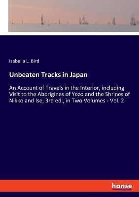 Unbeaten Tracks in Japan: An Account of Travels in the Interior, including Visit to the Aborigines of Yezo and the Shrines of Nikko and Ise, 3rd ed., in Two Volumes - Vol. 2 - Isabella L Bird - cover