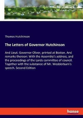 The Letters of Governor Hutchinson: And Lieut. Governor Oliver, printed at Boston. And remarks thereon: With the Assembly's address, and the proceedings of the Lords committee of council. Together with the substance of Mr. Wedderburn's speech. Second Editi - Thomas Hutchinson - cover