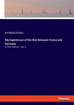 My Experiences of the War Between France and Germany: in Two Volumes - Vol. 1 - Archibald Forbes - cover