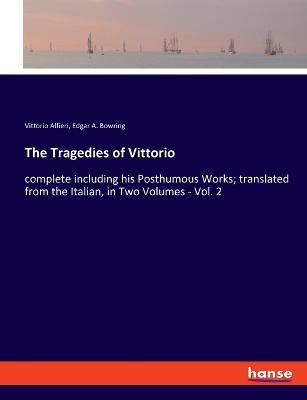 The Tragedies of Vittorio: complete including his Posthumous Works; translated from the Italian, in Two Volumes - Vol. 2 - Vittorio Alfieri,Edgar A Bowring - cover