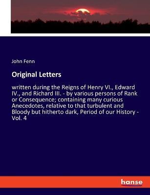 Original Letters: written during the Reigns of Henry VI., Edward IV., and Richard III. - by various persons of Rank or Consequence; containing many curious Anecedotes, relative to that turbulent and Bloody but hitherto dark, Period of our History - Vol. 4 - John Fenn - cover