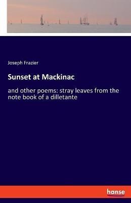 Sunset at Mackinac: and other poems: stray leaves from the note book of a dilletante - Joseph Frazier - cover