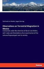 Observations on Terrestrial Magnetism in Mexico: Conducted under the direction of Baron von Müller, with notes and illustrations of an examination of the volcano Popocatepetl and its vicinity