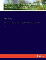Illustrations on the Manners, Customs and Condition of the North American Indians: Volume I