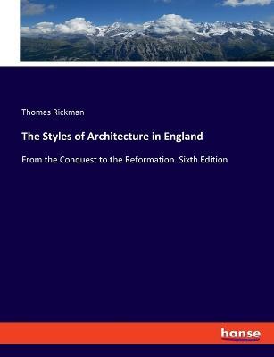 The Styles of Architecture in England: From the Conquest to the Reformation. Sixth Edition - Thomas Rickman - cover