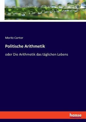 Politische Arithmetik: oder Die Arithmetik das täglichen Lebens - Moritz Cantor - cover