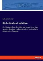 Die hetitischen Inschriften: Ein Versuch ihrer Entzifferung nebst einer das weitere Studium vorbereitenden, methodisch geordneten Ausgabe
