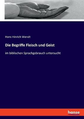 Die Begriffe Fleisch und Geist: im biblischen Sprachgebrauch untersucht - Hans Hinrich Wendt - cover