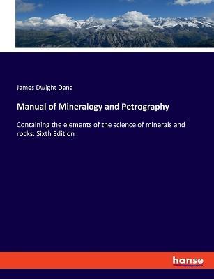 Manual of Mineralogy and Petrography: Containing the elements of the science of minerals and rocks. Sixth Edition - James Dwight Dana - cover