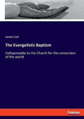 The Evangelistic Baptism: indispensable to the Church for the conversion of the world - James Gall - cover