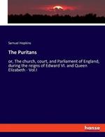 The Puritans: or, The church, court, and Parliament of England, during the reigns of Edward VI. and Queen Elizabeth - Vol.I