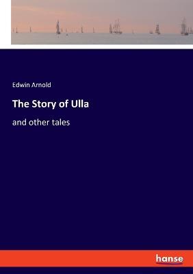 The Story of Ulla: and other tales - Edwin Arnold - cover