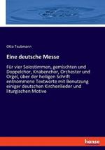 Eine deutsche Messe: Fur vier Solostimmen, gemischten und Doppelchor, Knabenchor, Orchester und Orgel, uber der heiligen Schrift entnommene Textworte mit Benutzung einiger deutschen Kirchenlieder und liturgischen Motive