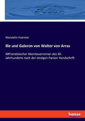 Ille und Galeron von Walter von Arras: Altfranzösischer Abenteuerroman des XII. Jahrhunderts nach der einzigen Pariser Handschrift - Wendelin Foerster - cover