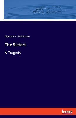 The Sisters: A Tragedy - Algernon C Swinburne - cover