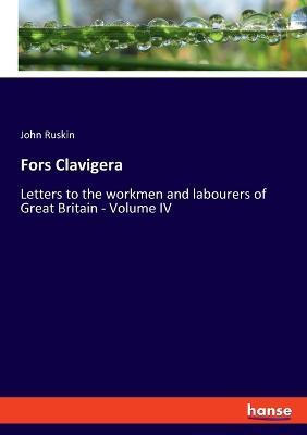 Fors Clavigera: Letters to the workmen and labourers of Great Britain - Volume IV - John Ruskin - cover