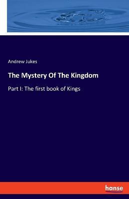 The Mystery Of The Kingdom: Part I: The first book of Kings - Andrew Jukes - cover