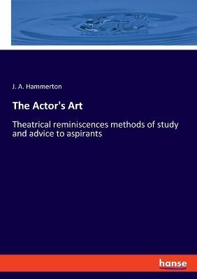 The Actor's Art: Theatrical reminiscences methods of study and advice to aspirants - J a Hammerton - cover