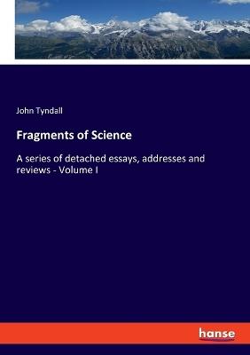 Fragments of Science: A series of detached essays, addresses and reviews - Volume I - John Tyndall - cover