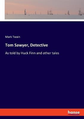 Tom Sawyer, Detective: As told by Huck Finn and other tales - Mark Twain - cover