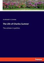 The Life of Charles Sumner: The scholar in politics