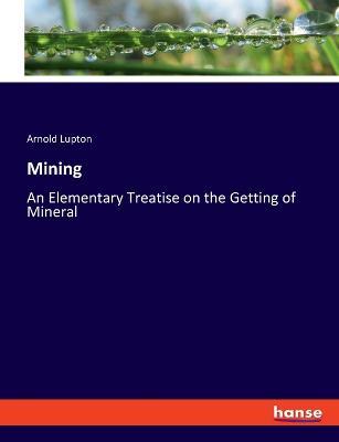 Mining: An Elementary Treatise on the Getting of Mineral - Arnold Lupton - cover