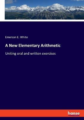 A New Elementary Arithmetic: Uniting oral and written exercises - Emerson E White - cover