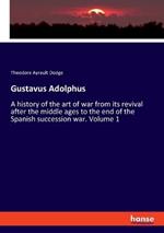 Gustavus Adolphus: A history of the art of war from its revival after the middle ages to the end of the Spanish succession war. Volume 1