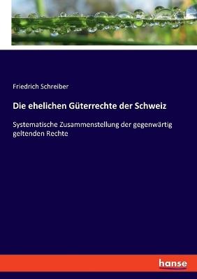 Die ehelichen Güterrechte der Schweiz: Systematische Zusammenstellung der gegenwärtig geltenden Rechte - Friedrich Schreiber - cover