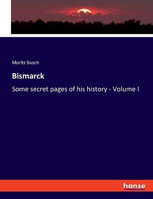 Bismarck: Some secret pages of his history - Volume I - Moritz Busch - cover
