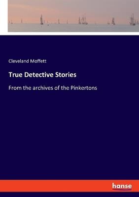 True Detective Stories: From the archives of the Pinkertons - Cleveland Moffett - cover