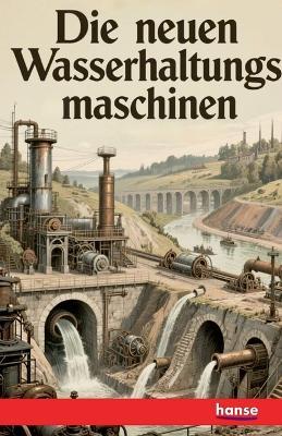 Die neuen Wasserhaltungsmaschinen: auf den Dechenschächten bei Saarbrücken, der Tiefbauanlage zu Rüdersdorf und der Ferdinandsgrube bei Kattowitz - A Hörmann - cover