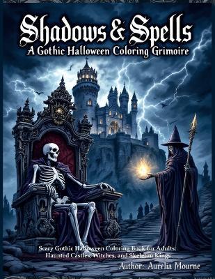 Shadows & Spells: A Gothic Halloween Coloring Grimoire Scary Gothic Halloween Coloring Book for Adults: Haunted Castles, Witches, and Skeleton Kings: Intricate Collection of Dark Fantasy Coloring Pages for a Spine-Chilling Experience - Aurelia Mourne - cover