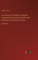 The Hawaiian Archipelago; Six Months among the Palm Groves, Coral Reefs, and Volcanoes of the Sandwich Islands: in large print