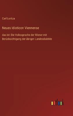 Neues Idioticon Viennense: das ist: Die Volkssprache der Wiener mit Berücksichtigung der übrigen Landesdialekte - Carl Loritza - cover