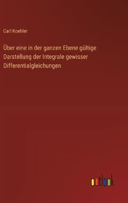 Über eine in der ganzen Ebene gültige Darstellung der Integrale gewisser Differentialgleichungen - Carl Koehler - cover