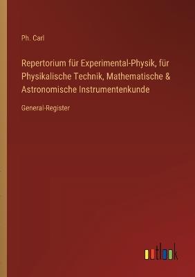 Repertorium für Experimental-Physik, für Physikalische Technik, Mathematische & Astronomische Instrumentenkunde: General-Register - Ph Carl - cover