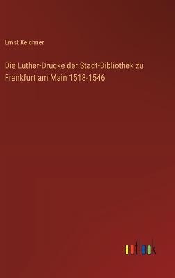 Die Luther-Drucke der Stadt-Bibliothek zu Frankfurt am Main 1518-1546 - Ernst Kelchner - cover