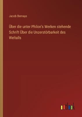 Über die unter Philon's Werken stehende Schrift Über die Unzerstörbarkeit des Weltalls - Jacob Bernays - cover