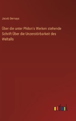 Über die unter Philon's Werken stehende Schrift Über die Unzerstörbarkeit des Weltalls - Jacob Bernays - cover