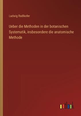 Ueber die Methoden in der botanischen Systematik, insbesondere die anatomische Methode - Ludwig Radlkofer - cover