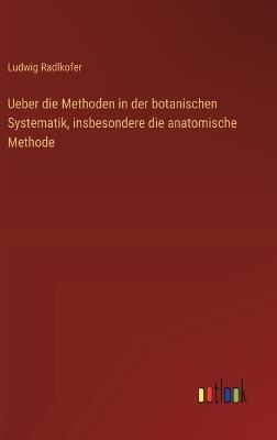 Ueber die Methoden in der botanischen Systematik, insbesondere die anatomische Methode - Ludwig Radlkofer - cover