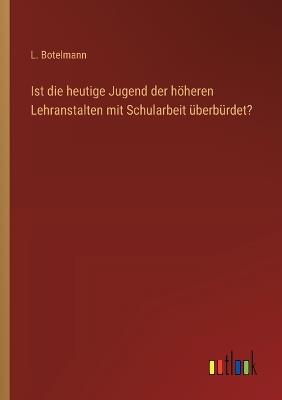 Ist die heutige Jugend der höheren Lehranstalten mit Schularbeit überbürdet? - L Botelmann - cover